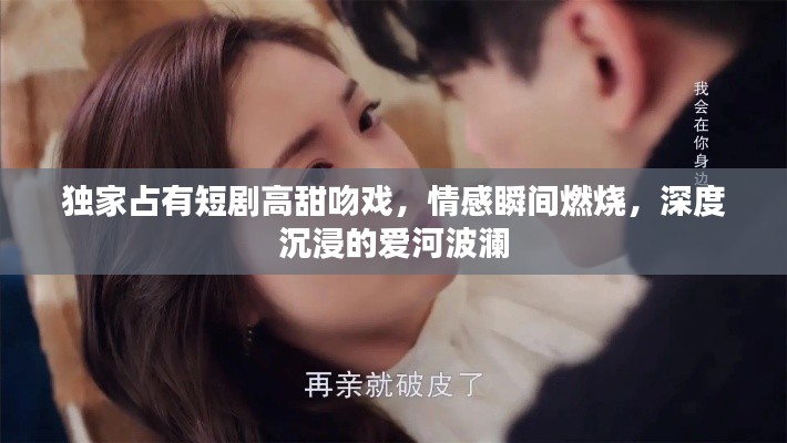 独家占有短剧高甜吻戏，情感瞬间燃烧，深度沉浸的爱河波澜