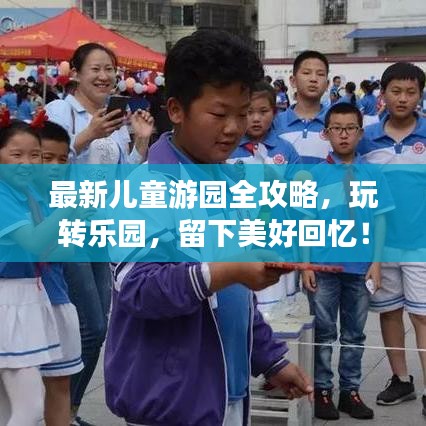 最新儿童游园全攻略，玩转乐园，留下美好回忆！