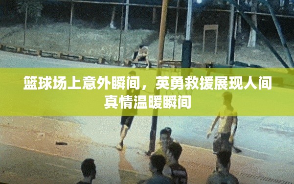 篮球场上意外瞬间，英勇救援展现人间真情温暖瞬间