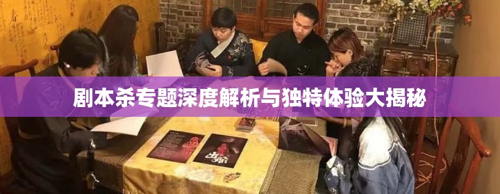 剧本杀专题深度解析与独特体验大揭秘