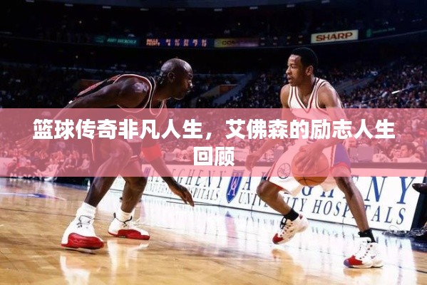 篮球传奇非凡人生，艾佛森的励志人生回顾