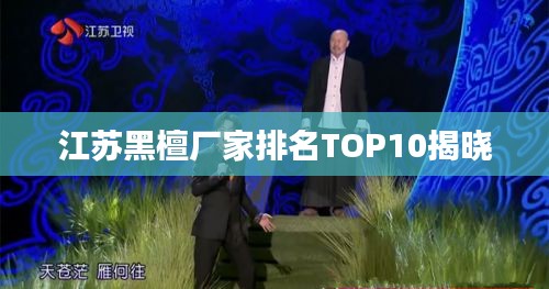 江苏黑檀厂家排名TOP10揭晓