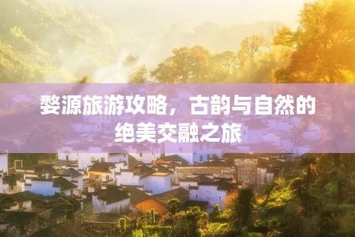 婺源旅游攻略，古韵与自然的绝美交融之旅