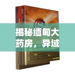 揭秘缅甸大药房，异域药业的独特魅力与奥秘探索