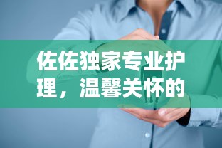 佐佐独家专业护理，温馨关怀的极致融合