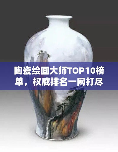 陶瓷绘画大师TOP10榜单，权威排名一网打尽