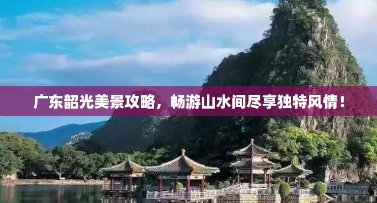 广东韶光美景攻略，畅游山水间尽享独特风情！