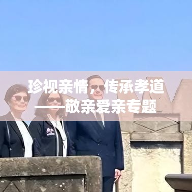 珍视亲情，传承孝道——敬亲爱亲专题