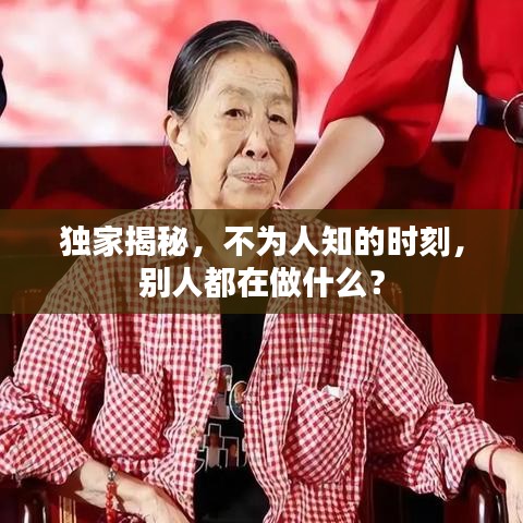独家揭秘，不为人知的时刻，别人都在做什么？