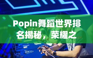 Popin舞蹈世界排名揭秘，荣耀之巅的探寻