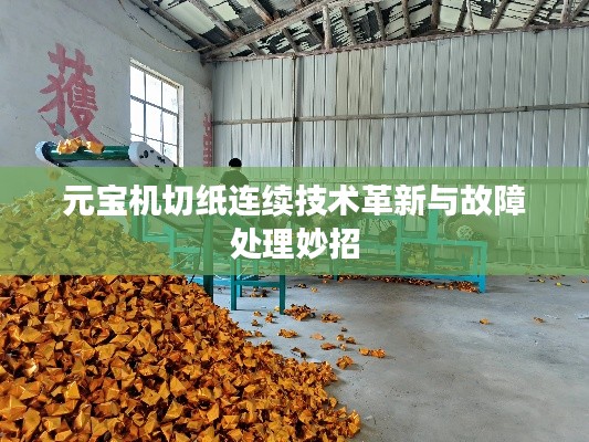 元宝机切纸连续技术革新与故障处理妙招