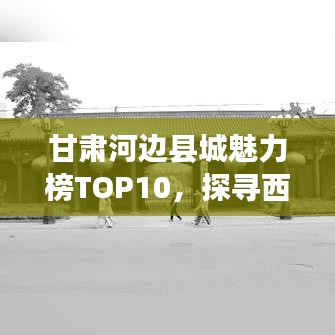 甘肃河边县城魅力榜TOP10，探寻西北璀璨明珠