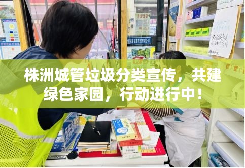 株洲城管垃圾分类宣传，共建绿色家园，行动进行中！
