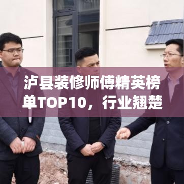 泸县装修师傅精英榜单TOP10，行业翘楚悉数收录！