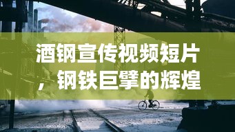 酒钢宣传视频短片，钢铁巨擘的辉煌历程与未来展望——探寻钢铁行业的力量之源