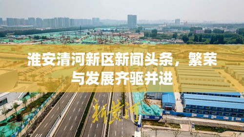淮安清河新区新闻头条，繁荣与发展齐驱并进