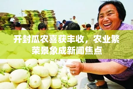 开封瓜农喜获丰收，农业繁荣景象成新闻焦点