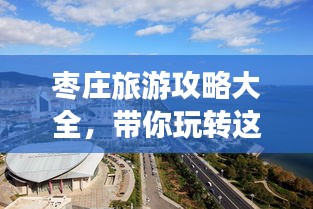 枣庄旅游攻略大全，带你玩转这座城市的每一个角落！