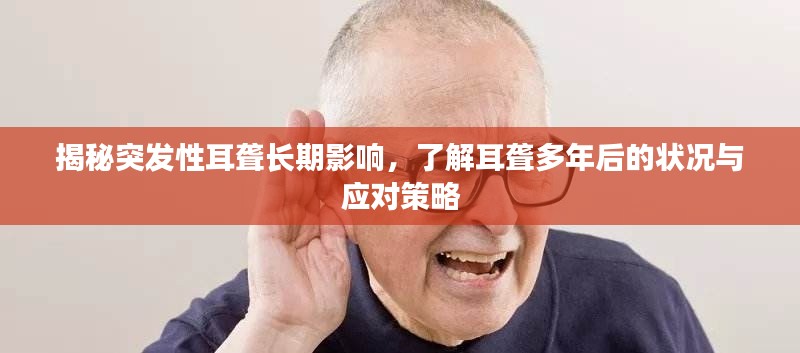 揭秘突发性耳聋长期影响，了解耳聋多年后的状况与应对策略