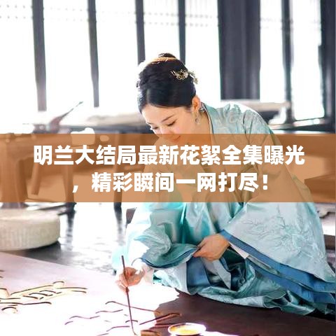 明兰大结局最新花絮全集曝光，精彩瞬间一网打尽！