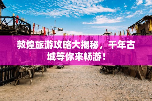 敦煌旅游攻略大揭秘，千年古城等你来畅游！
