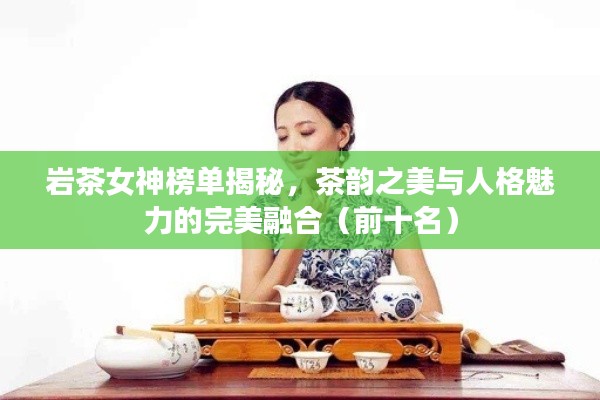 岩茶女神榜单揭秘，茶韵之美与人格魅力的完美融合（前十名）