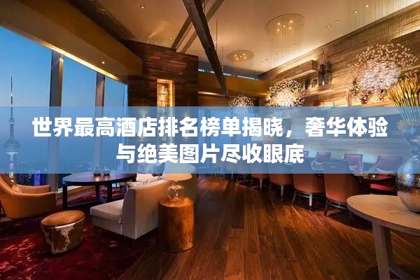 世界最高酒店排名榜单揭晓，奢华体验与绝美图片尽收眼底