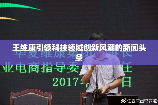 王维康引领科技领域创新风潮的新闻头条