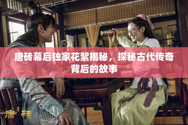 唐砖幕后独家花絮揭秘，探秘古代传奇背后的故事