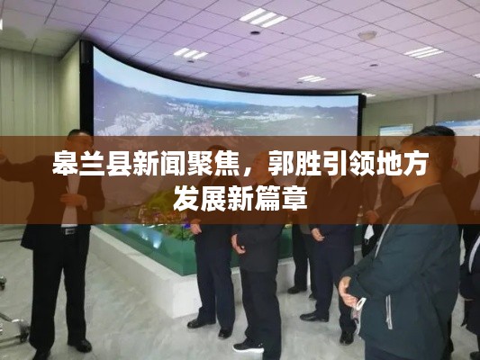 皋兰县新闻聚焦，郭胜引领地方发展新篇章