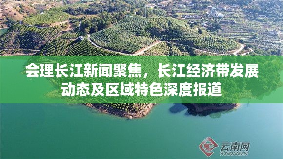 会理长江新闻聚焦，长江经济带发展动态及区域特色深度报道