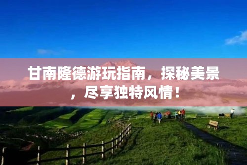 甘南隆德游玩指南，探秘美景，尽享独特风情！