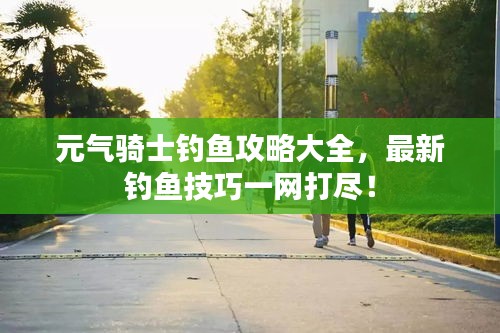 元气骑士钓鱼攻略大全，最新钓鱼技巧一网打尽！