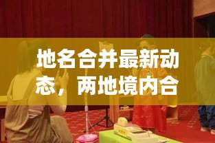 地名合并最新动态，两地境内合并进展揭秘