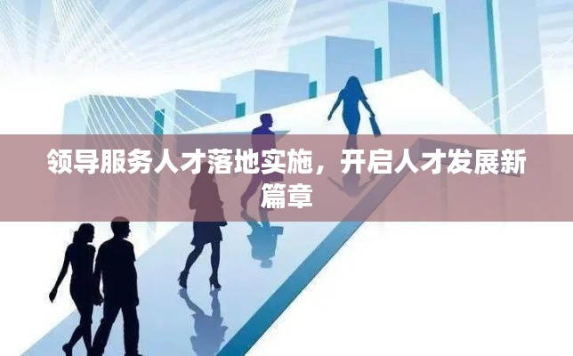 领导服务人才落地实施，开启人才发展新篇章