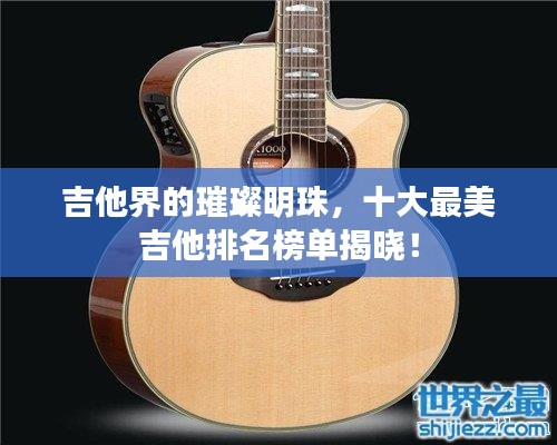 吉他界的璀璨明珠，十大最美吉他排名榜单揭晓！