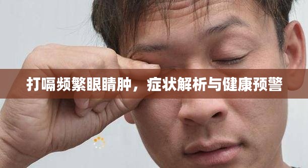 打嗝频繁眼睛肿，症状解析与健康预警