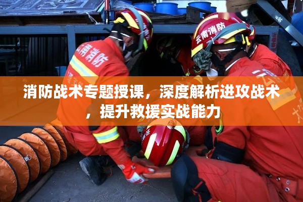 消防战术专题授课，深度解析进攻战术，提升救援实战能力