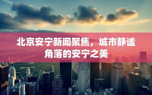 北京安宁新闻聚焦，城市静谧角落的安宁之美