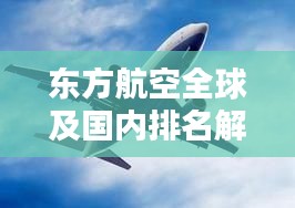 东方航空全球及国内排名解析，深度探讨其在航空业界的地位与影响力