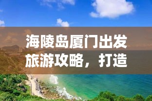 海陵岛厦门出发旅游攻略，打造完美行程体验