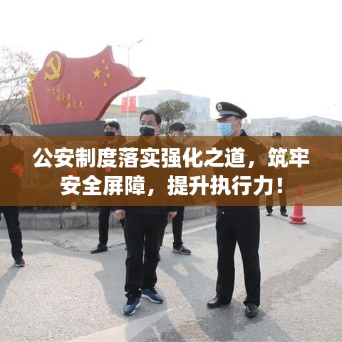 公安制度落实强化之道，筑牢安全屏障，提升执行力！