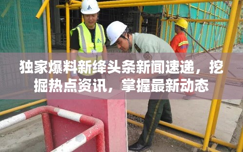 独家爆料新绛头条新闻速递，挖掘热点资讯，掌握最新动态