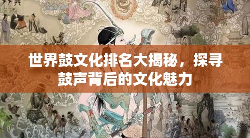 世界鼓文化排名大揭秘，探寻鼓声背后的文化魅力