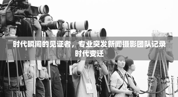 时代瞬间的见证者，专业突发新闻摄影团队记录时代变迁