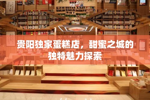 贵阳独家蛋糕店，甜蜜之城的独特魅力探索