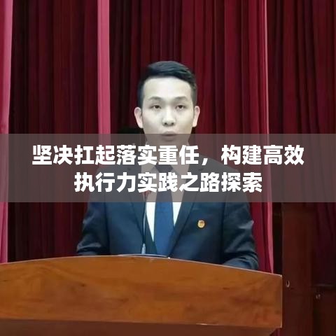 坚决扛起落实重任，构建高效执行力实践之路探索