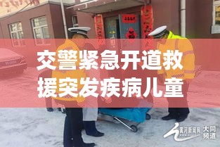 交警紧急开道救援突发疾病儿童，守护生命至上时刻