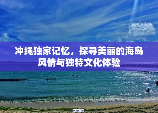 冲绳独家记忆，探寻美丽的海岛风情与独特文化体验