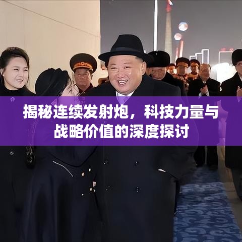 揭秘连续发射炮，科技力量与战略价值的深度探讨